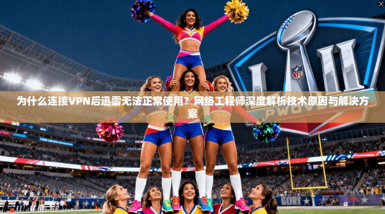 为什么连接VPN后迅雷无法正常使用？网络工程师深度解析技术原因与解决方案