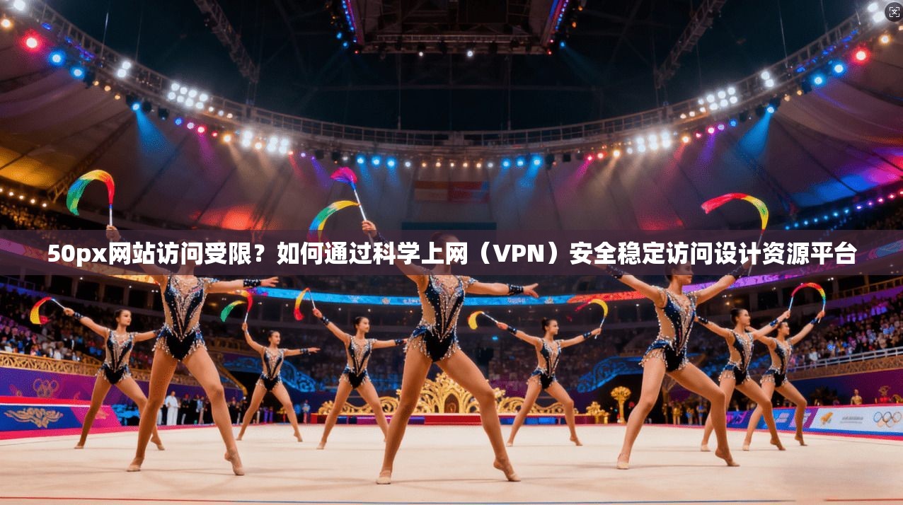 50px网站访问受限？如何通过科学上网（VPN）安全稳定访问设计资源平台