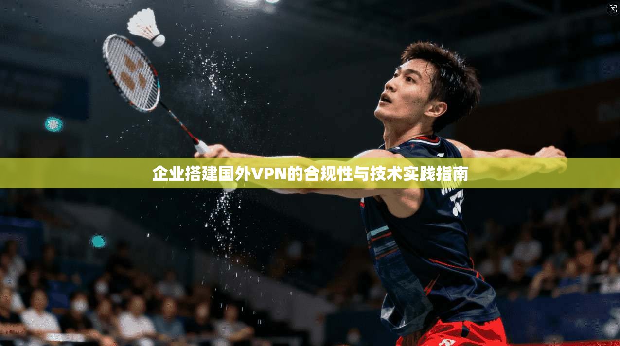 企业搭建国外VPN的合规性与技术实践指南