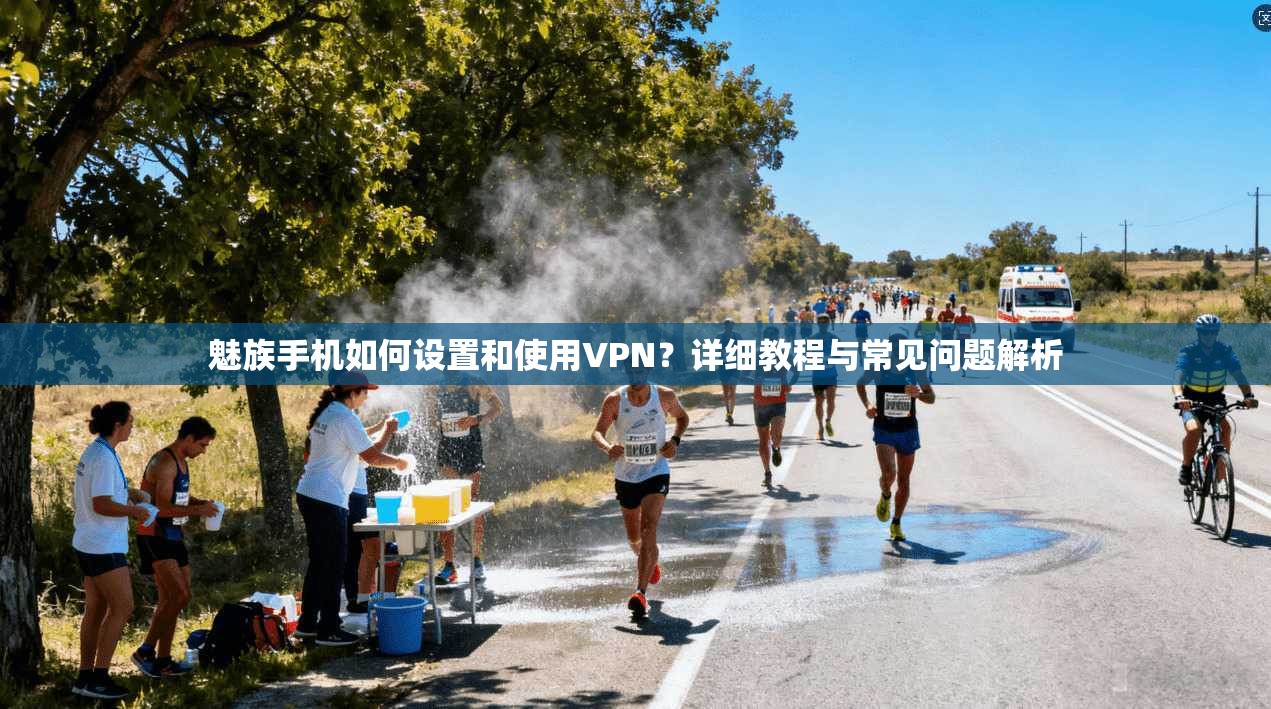 魅族手机如何设置和使用VPN？详细教程与常见问题解析