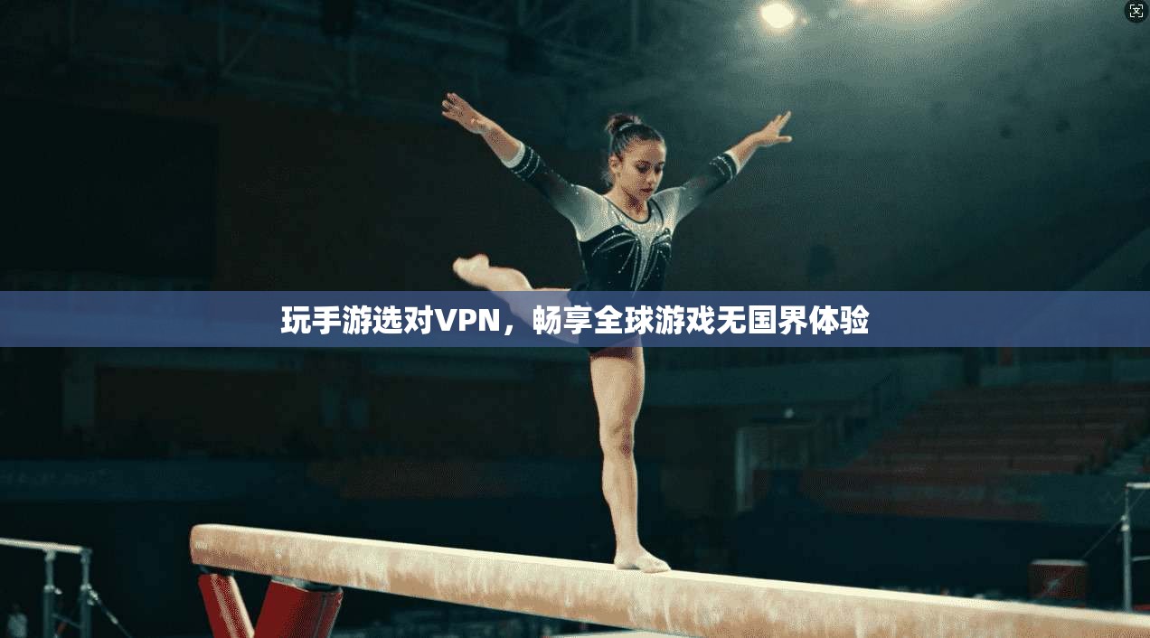 玩手游选对VPN，畅享全球游戏无国界体验