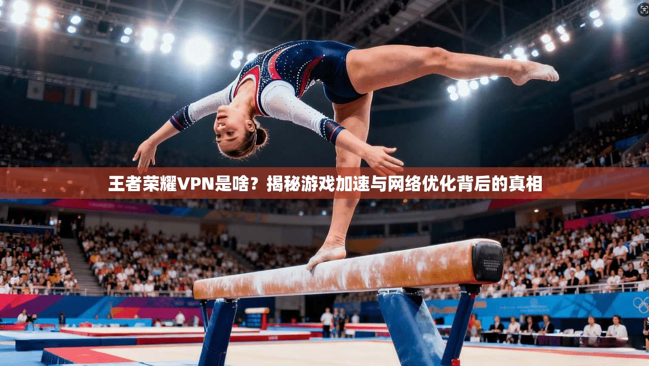 王者荣耀VPN是啥？揭秘游戏加速与网络优化背后的真相