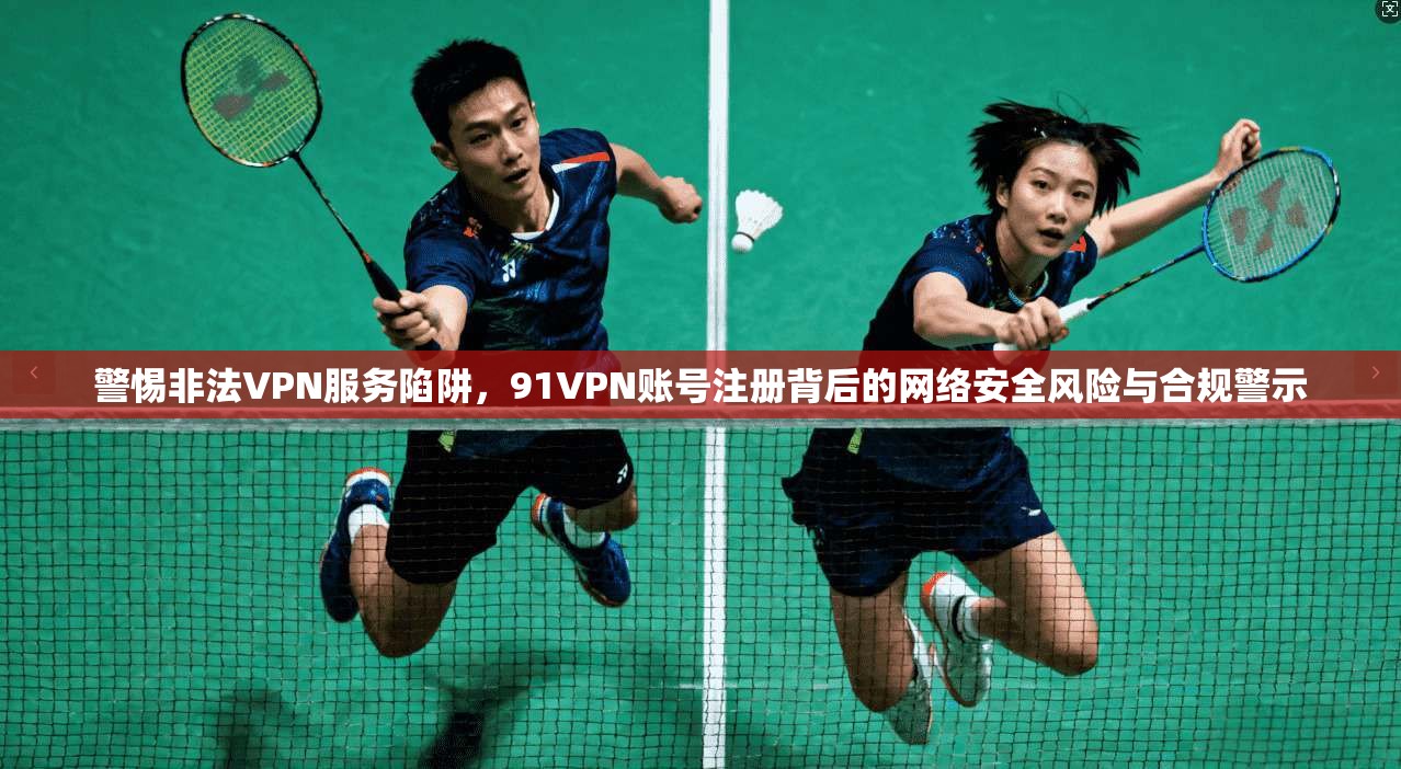 警惕非法VPN服务陷阱，91VPN账号注册背后的网络安全风险与合规警示