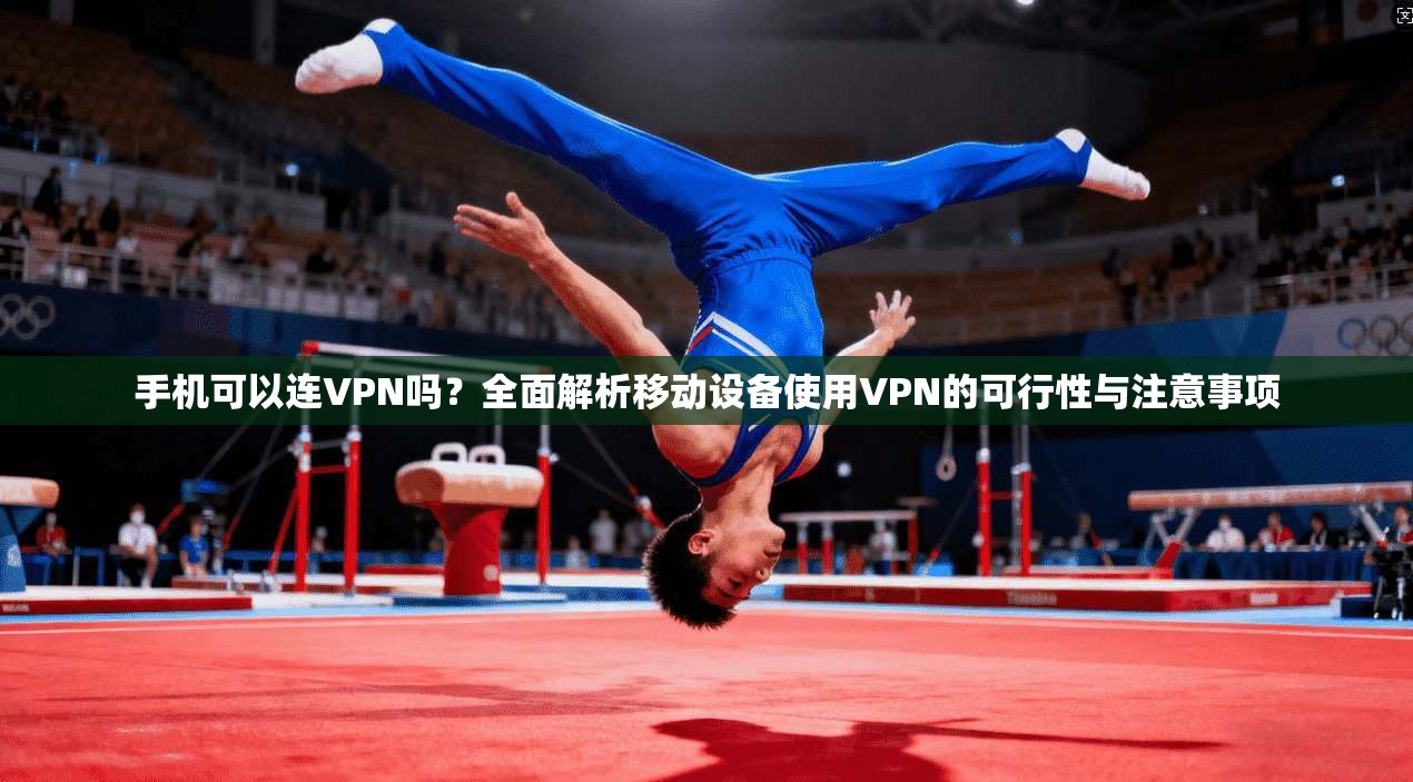 手机可以连VPN吗？全面解析移动设备使用VPN的可行性与注意事项
