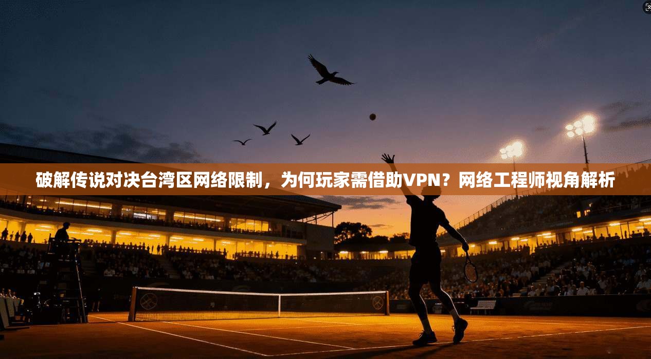 破解传说对决台湾区网络限制，为何玩家需借助VPN？网络工程师视角解析