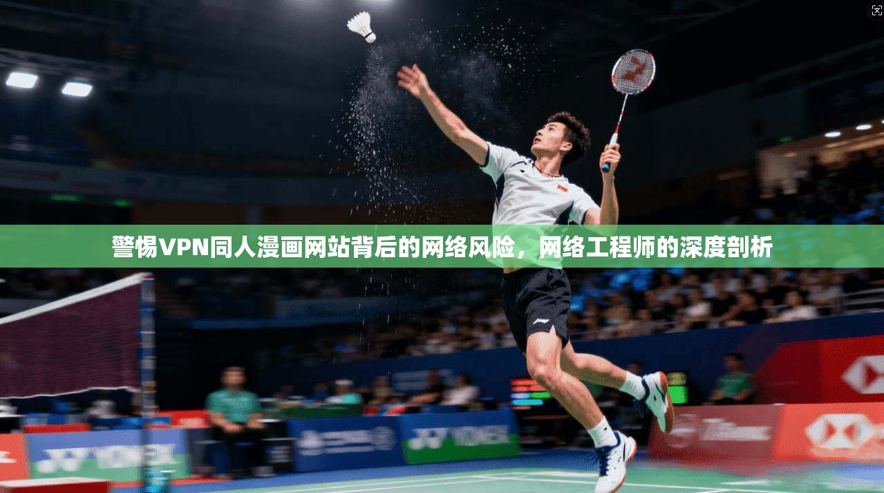 警惕VPN同人漫画网站背后的网络风险，网络工程师的深度剖析