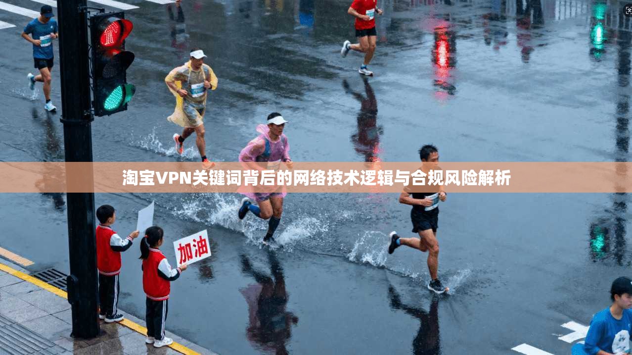 淘宝VPN关键词背后的网络技术逻辑与合规风险解析