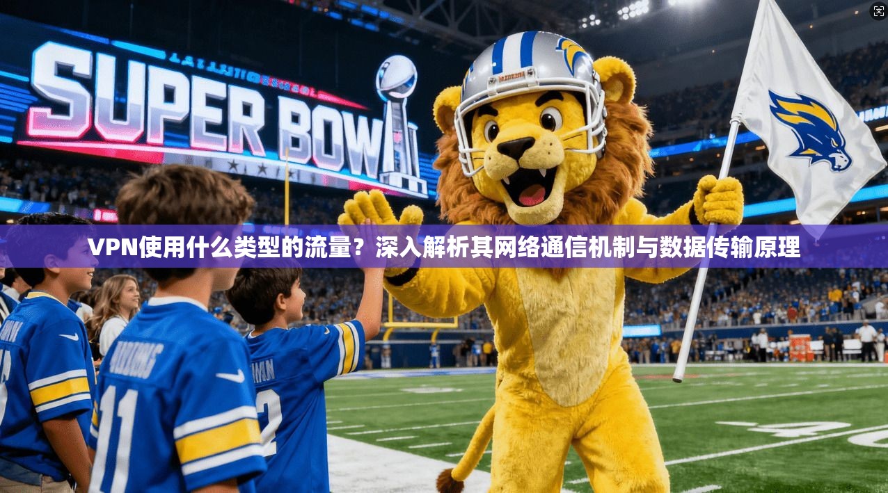 VPN使用什么类型的流量？深入解析其网络通信机制与数据传输原理