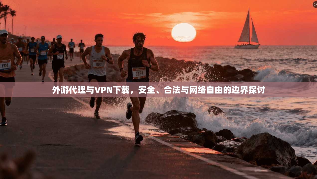 外游代理与VPN下载，安全、合法与网络自由的边界探讨