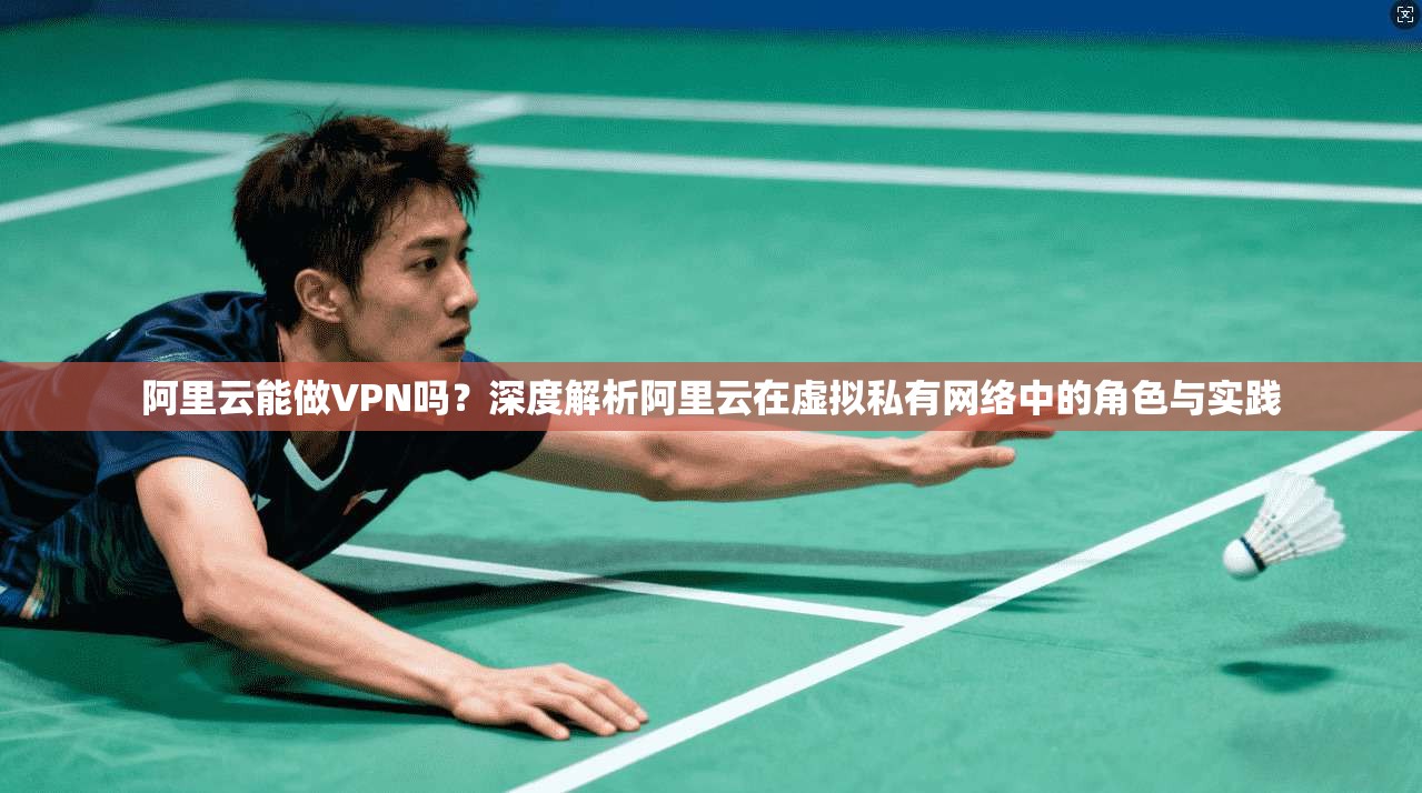 阿里云能做VPN吗？深度解析阿里云在虚拟私有网络中的角色与实践
