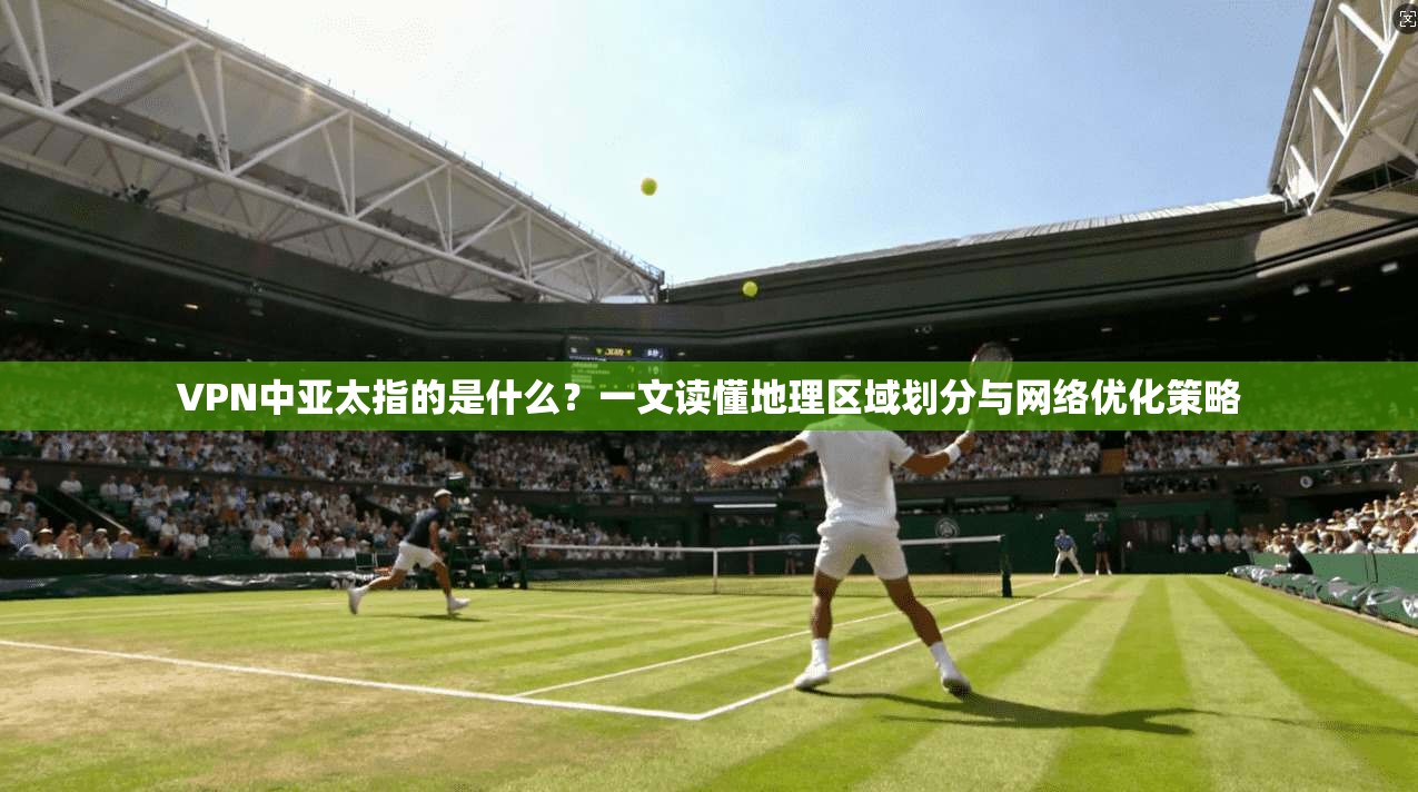 VPN中亚太指的是什么？一文读懂地理区域划分与网络优化策略