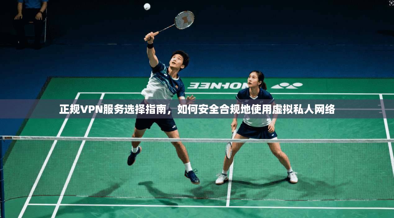 正规VPN服务选择指南，如何安全合规地使用虚拟私人网络