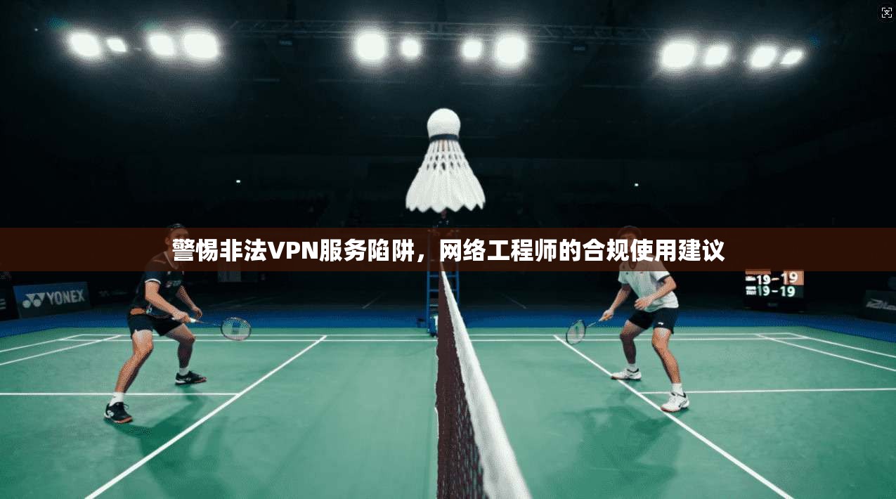 警惕非法VPN服务陷阱，网络工程师的合规使用建议