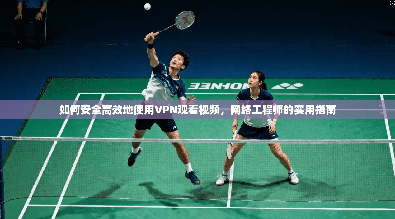 如何安全高效地使用VPN观看视频，网络工程师的实用指南