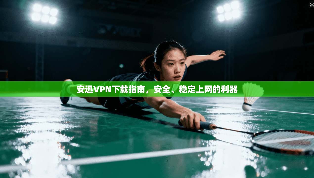 安迅VPN下载指南，安全、稳定上网的利器