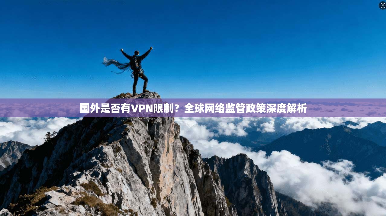 国外是否有VPN限制？全球网络监管政策深度解析