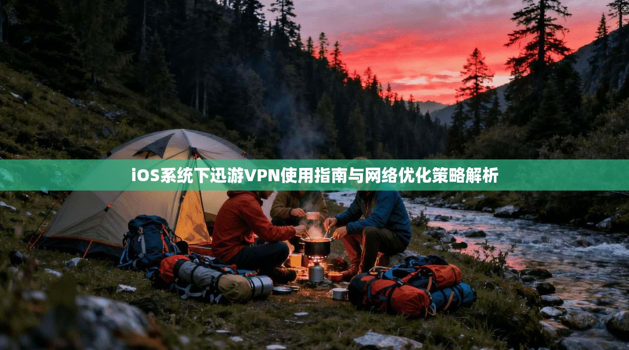 iOS系统下迅游VPN使用指南与网络优化策略解析