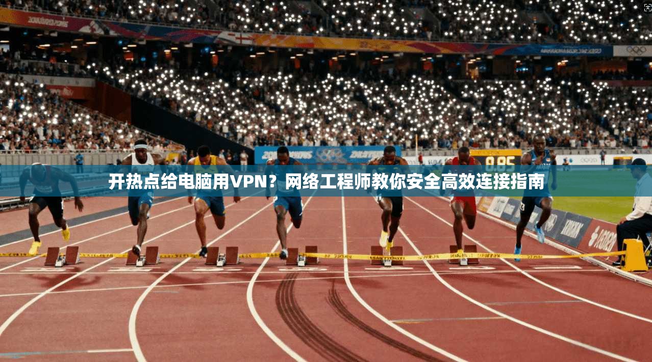 开热点给电脑用VPN？网络工程师教你安全高效连接指南
