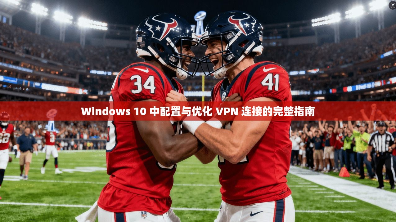 Windows 10 中配置与优化 VPN 连接的完整指南