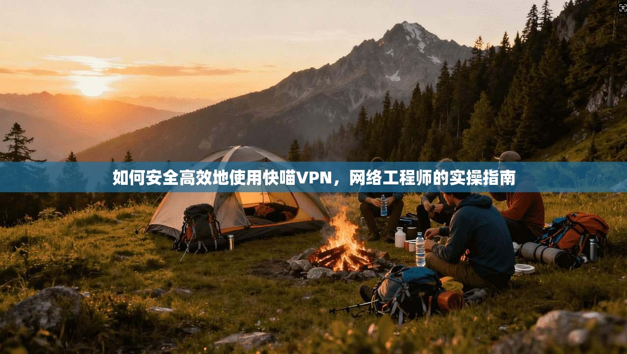 如何安全高效地使用快喵VPN，网络工程师的实操指南
