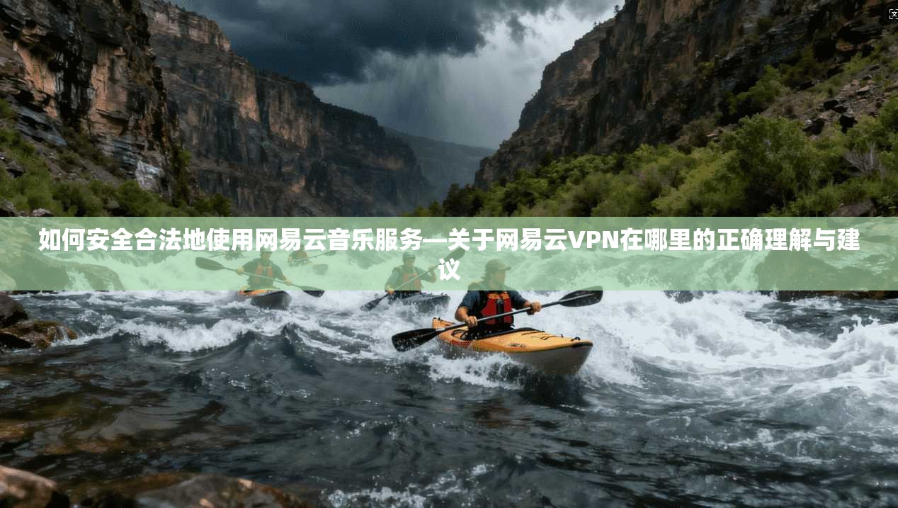 如何安全合法地使用网易云音乐服务—关于网易云VPN在哪里的正确理解与建议