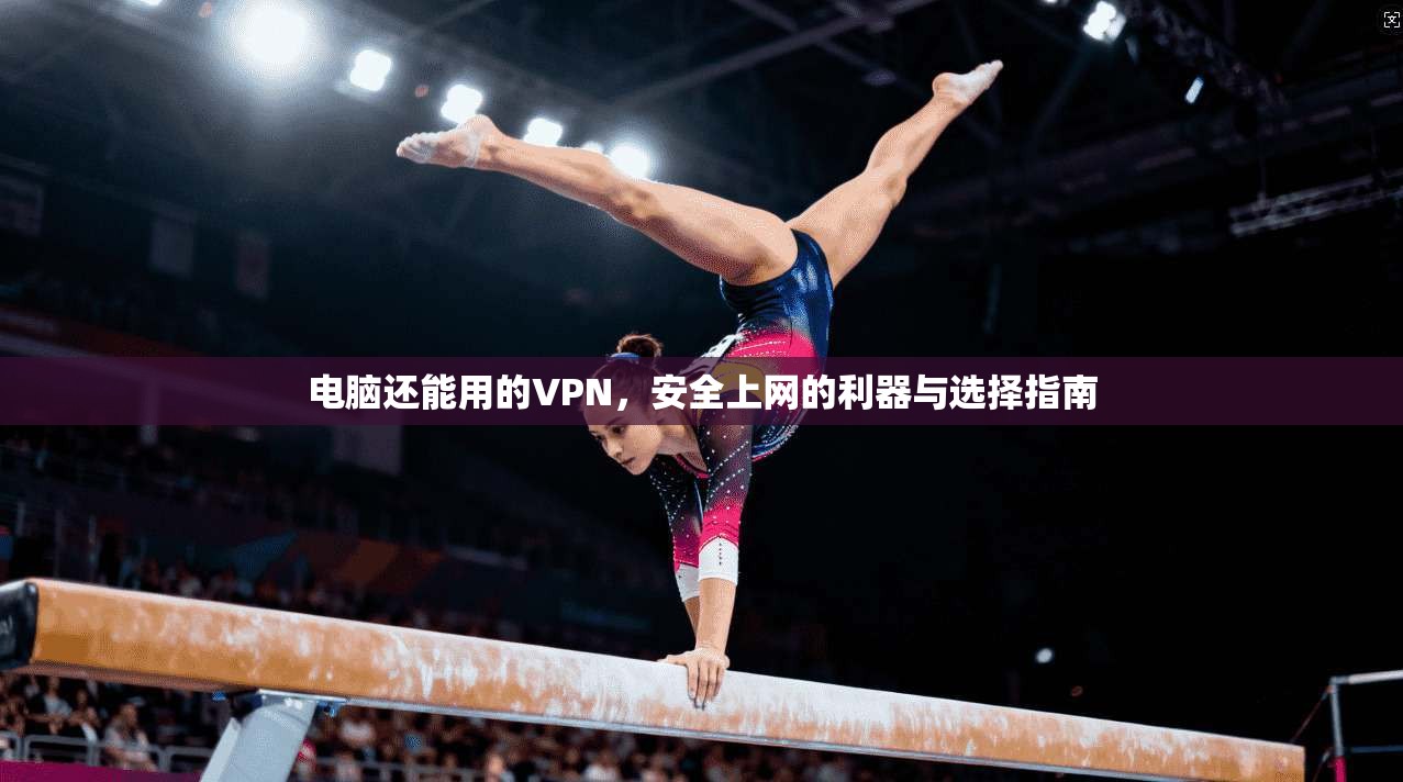 电脑还能用的VPN，安全上网的利器与选择指南