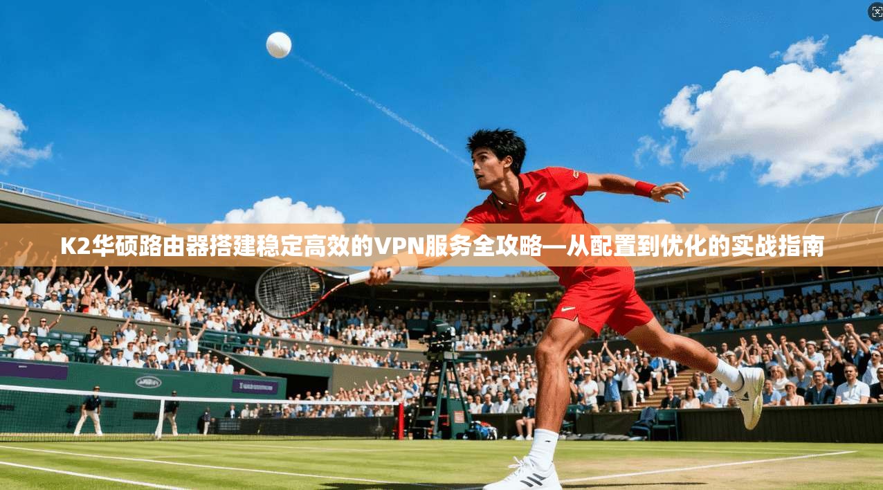 K2华硕路由器搭建稳定高效的VPN服务全攻略—从配置到优化的实战指南