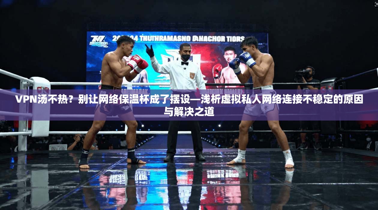 VPN汤不热？别让网络保温杯成了摆设—浅析虚拟私人网络连接不稳定的原因与解决之道