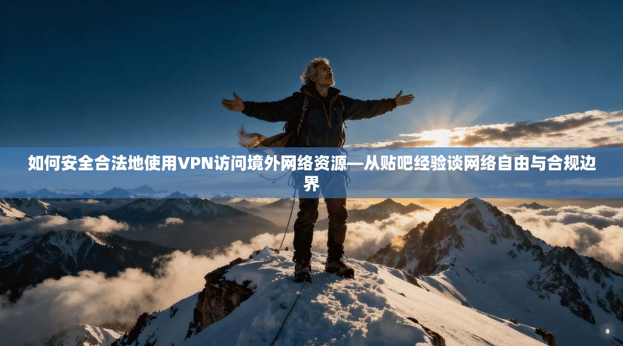 如何安全合法地使用VPN访问境外网络资源—从贴吧经验谈网络自由与合规边界