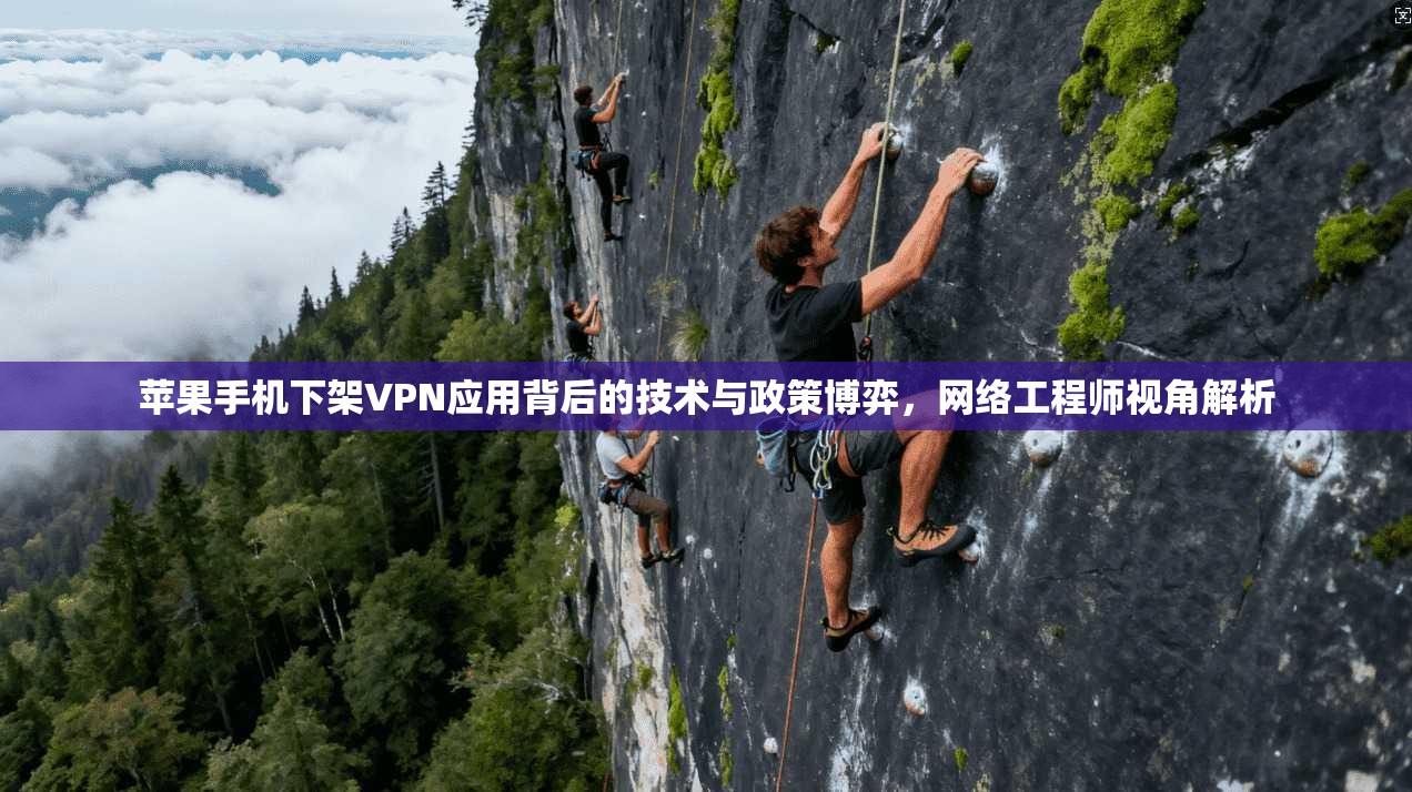 苹果手机下架VPN应用背后的技术与政策博弈，网络工程师视角解析