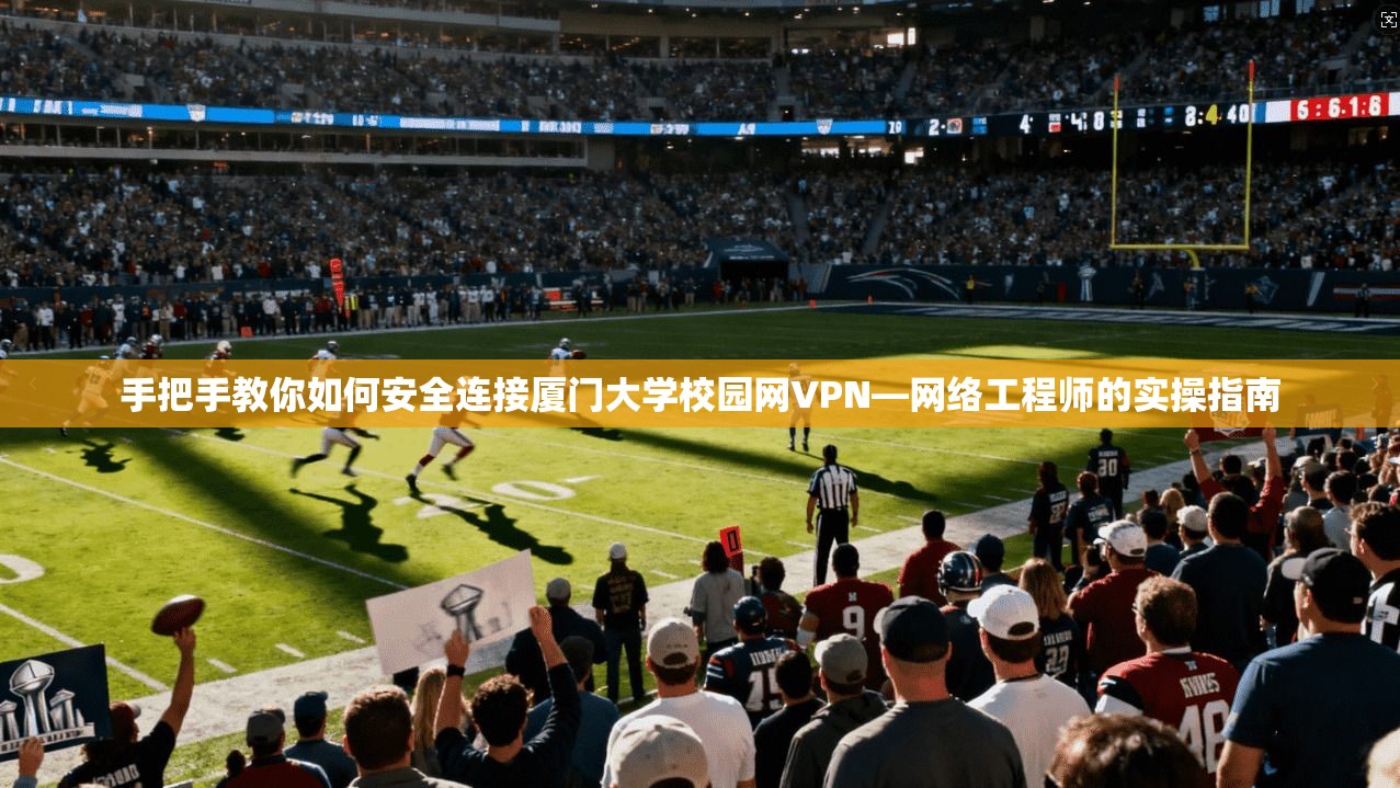 手把手教你如何安全连接厦门大学校园网VPN—网络工程师的实操指南