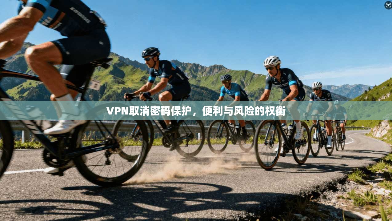 VPN取消密码保护，便利与风险的权衡