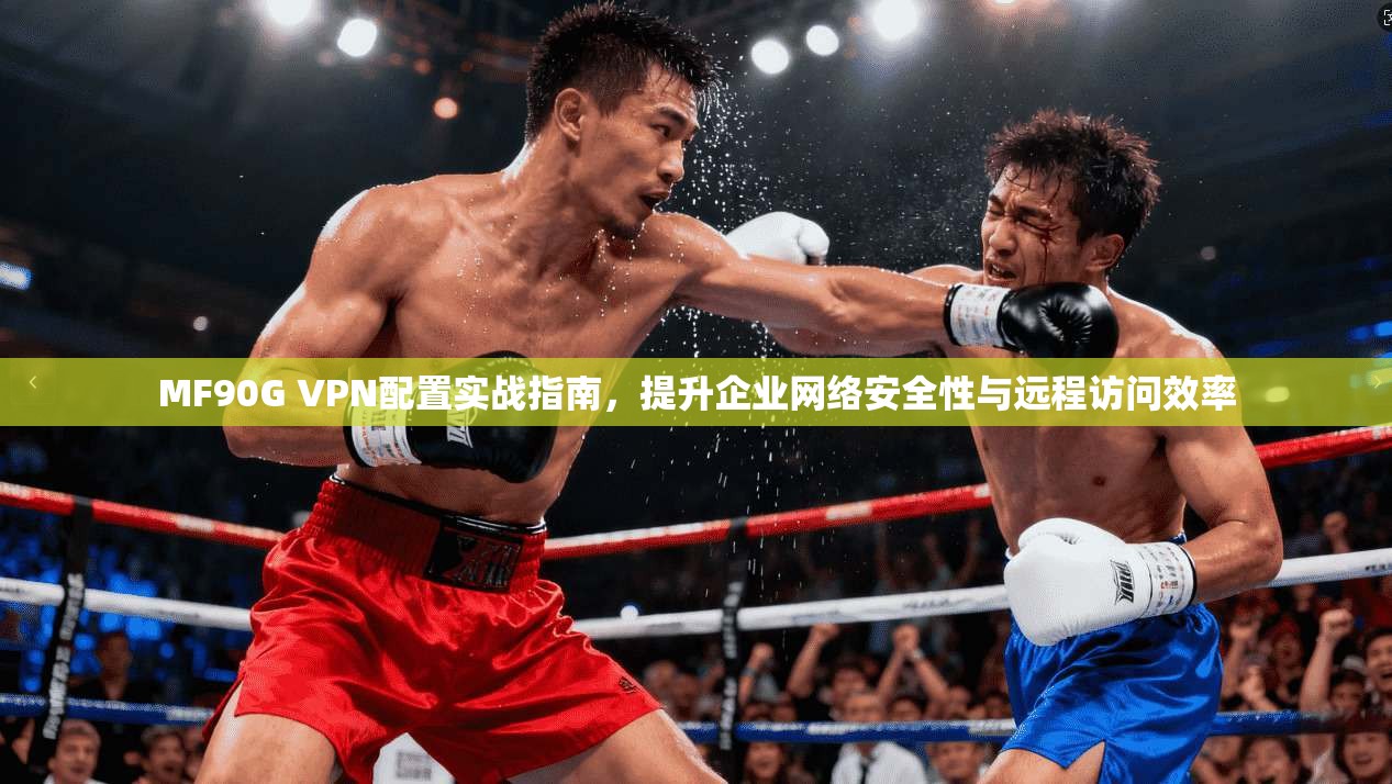MF90G VPN配置实战指南，提升企业网络安全性与远程访问效率