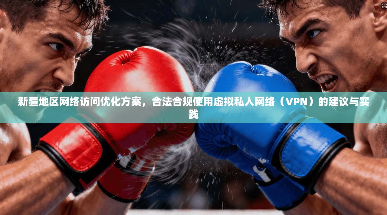 新疆地区网络访问优化方案，合法合规使用虚拟私人网络（VPN）的建议与实践