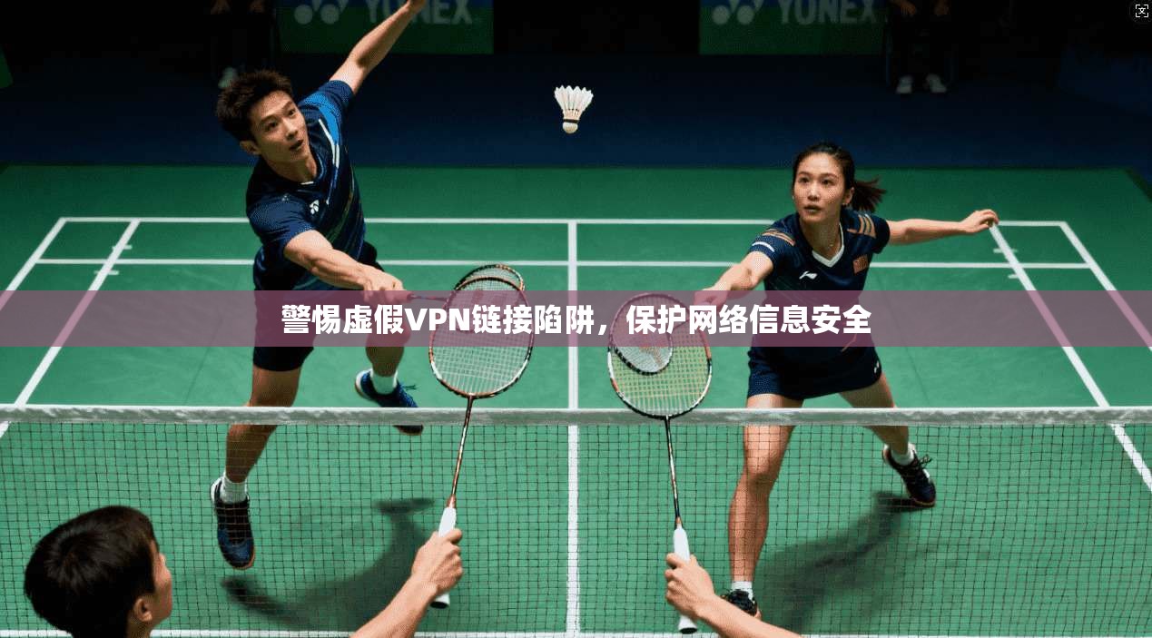 警惕虚假VPN链接陷阱，保护网络信息安全