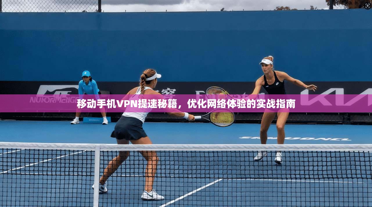 移动手机VPN提速秘籍，优化网络体验的实战指南