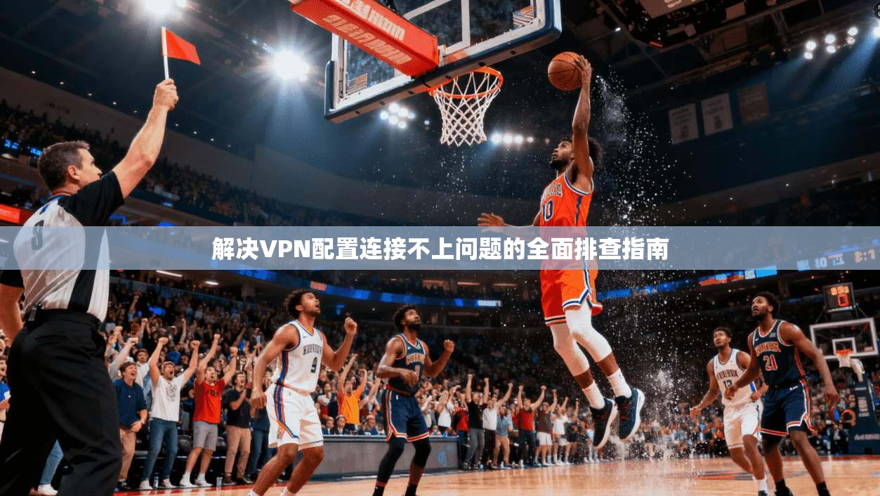 解决VPN配置连接不上问题的全面排查指南