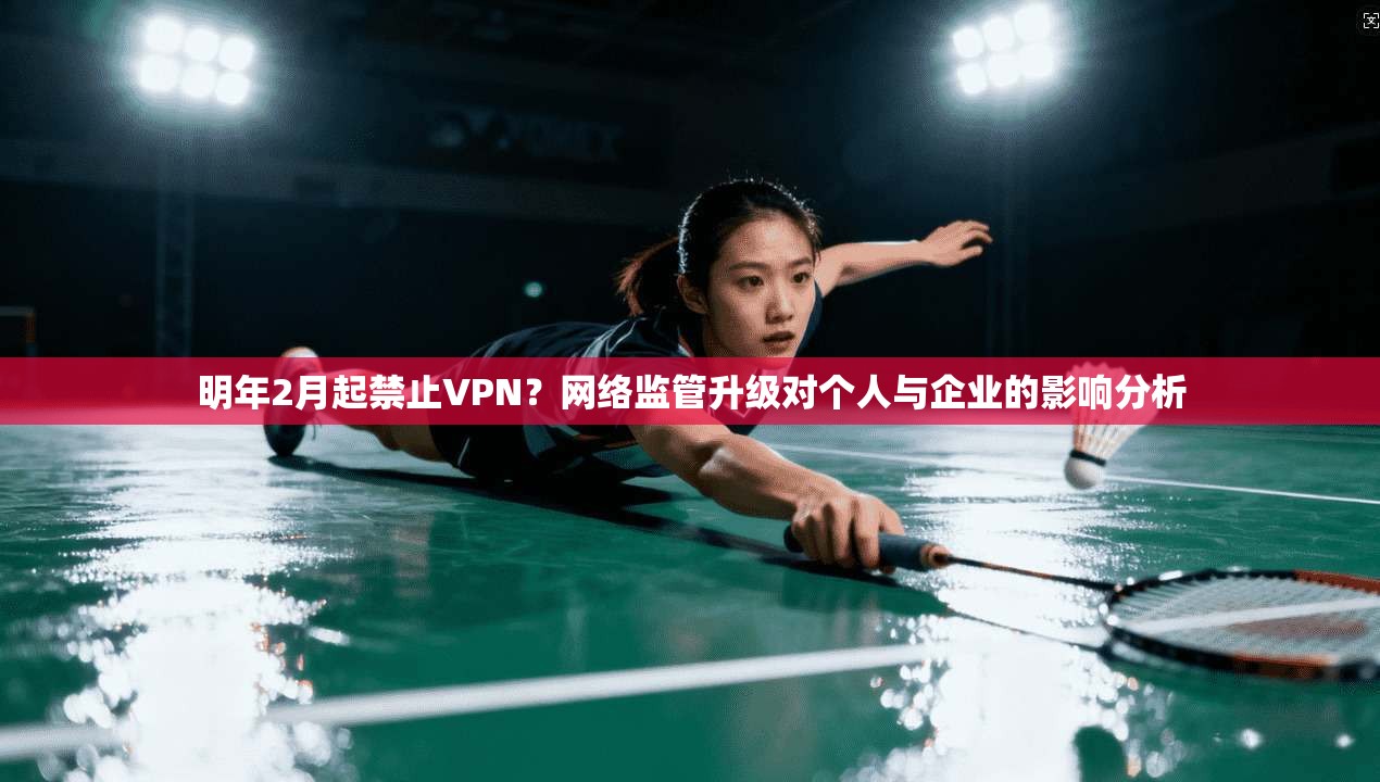 明年2月起禁止VPN？网络监管升级对个人与企业的影响分析