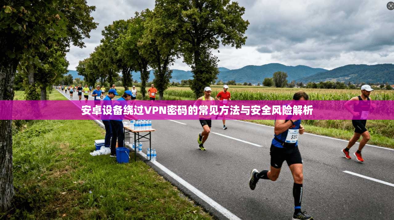 安卓设备绕过VPN密码的常见方法与安全风险解析