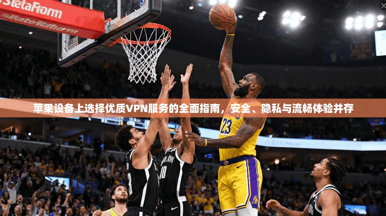 苹果设备上选择优质VPN服务的全面指南，安全、隐私与流畅体验并存
