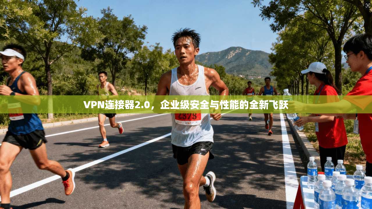 VPN连接器2.0，企业级安全与性能的全新飞跃