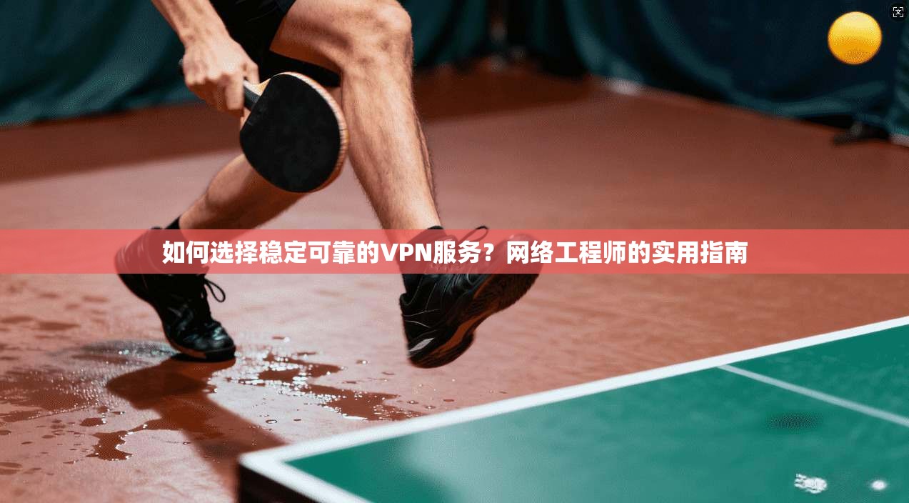 如何选择稳定可靠的VPN服务？网络工程师的实用指南