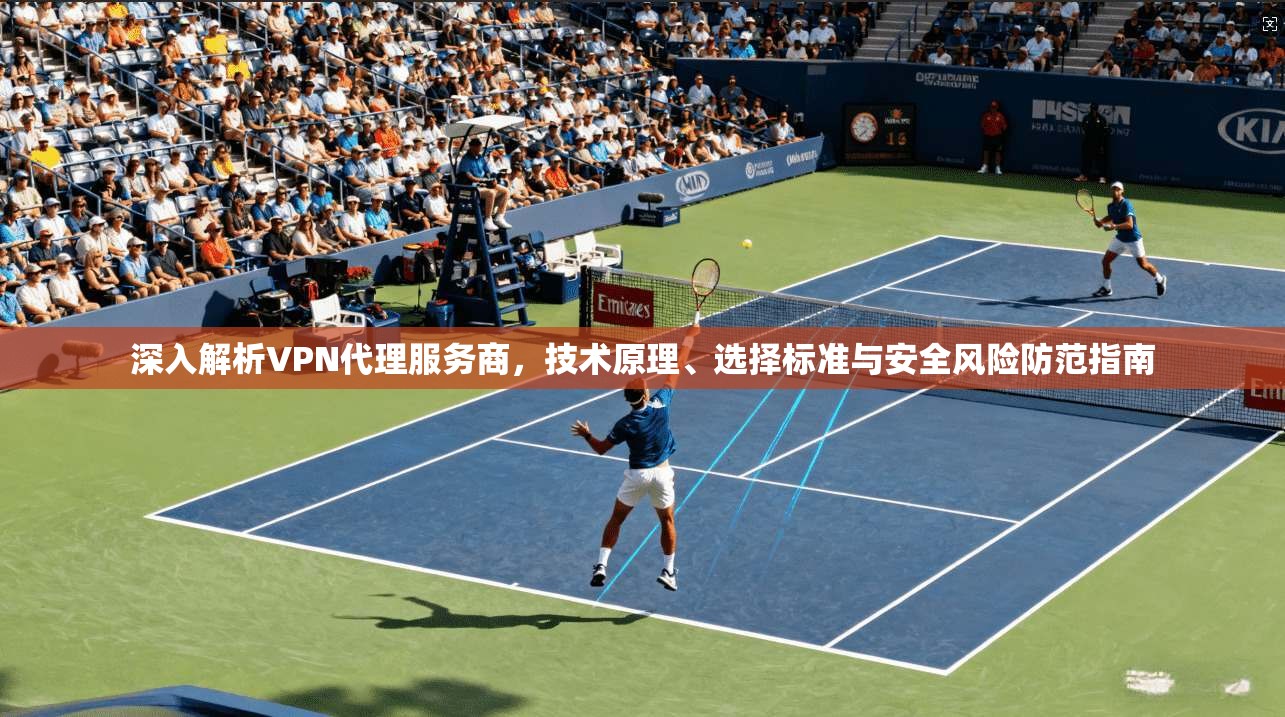 深入解析VPN代理服务商，技术原理、选择标准与安全风险防范指南