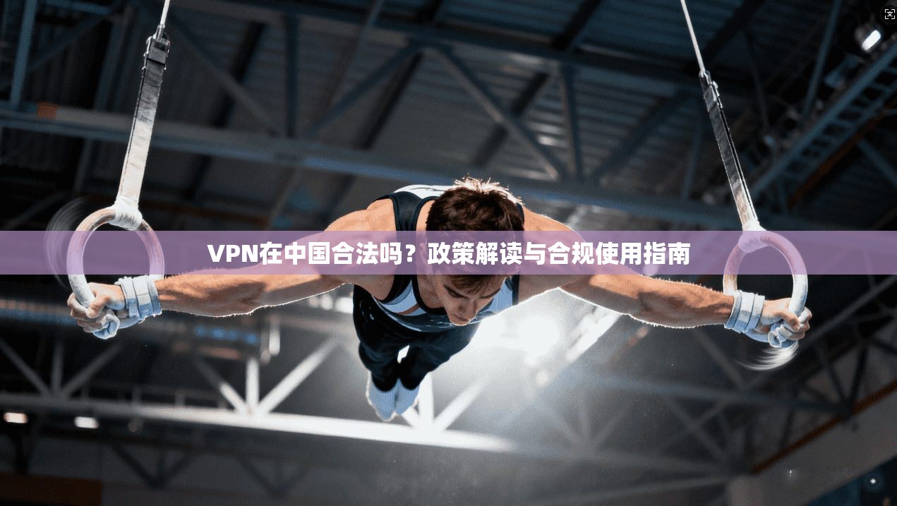 VPN在中国合法吗？政策解读与合规使用指南