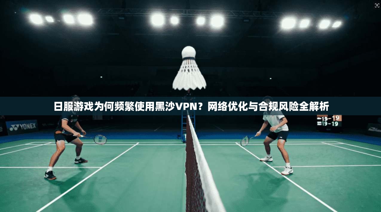 日服游戏为何频繁使用黑沙VPN？网络优化与合规风险全解析