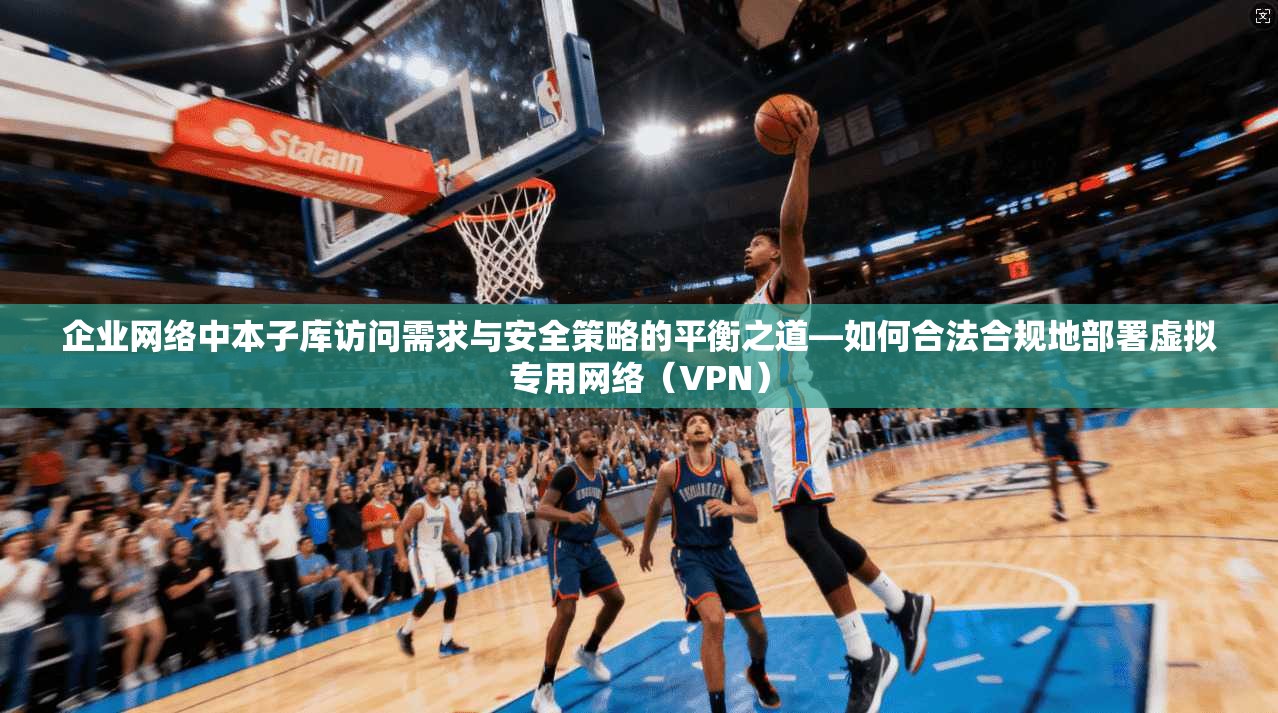 企业网络中本子库访问需求与安全策略的平衡之道—如何合法合规地部署虚拟专用网络（VPN）
