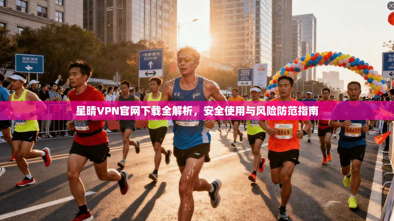 星晴VPN官网下载全解析，安全使用与风险防范指南