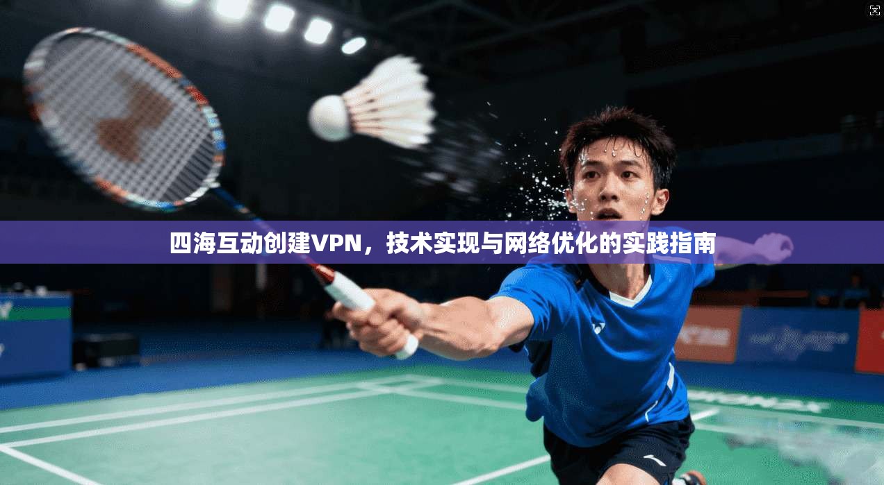 四海互动创建VPN，技术实现与网络优化的实践指南