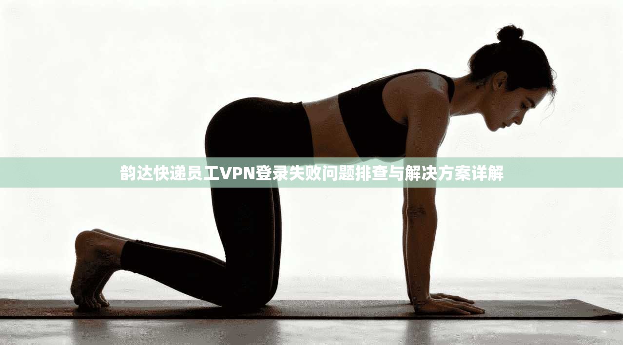 韵达快递员工VPN登录失败问题排查与解决方案详解