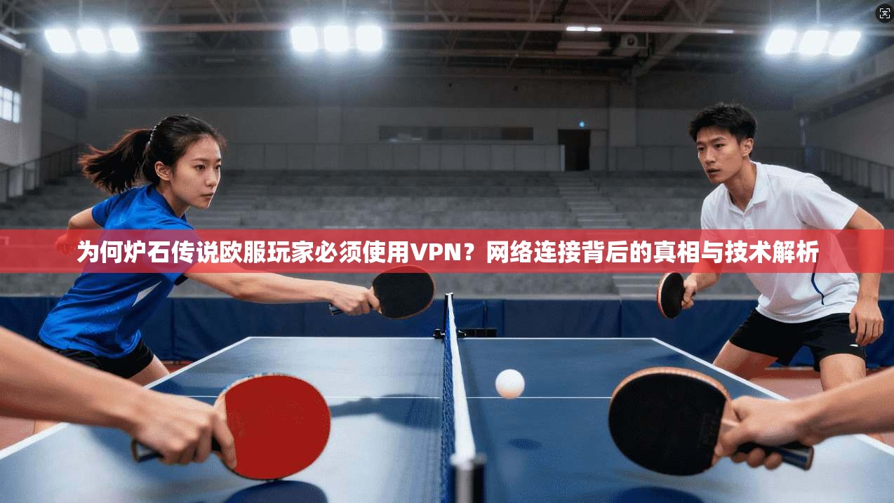 为何炉石传说欧服玩家必须使用VPN？网络连接背后的真相与技术解析